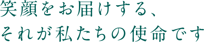 笑顔をお届けする、それが私たちの使命です